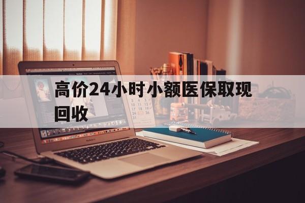 保山高价24小时小额医保取现回收的最新政策(2025年保山高价24小时小额医保取现回收是真的吗分享)