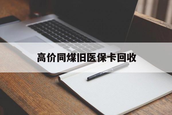 保山高价同煤旧医保卡回收的最新政策(2025年保山倒卖医保回收药品的法律规定分享)
